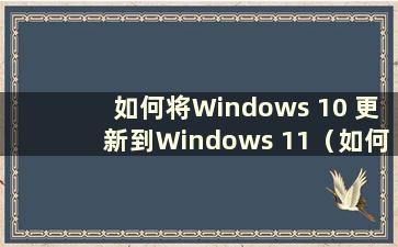 如何将Windows 10 更新到Windows 11（如何将Windows 10 更新到Windows 11）